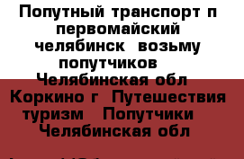 Попутный транспорт.п.первомайский_челябинск. возьму попутчиков. - Челябинская обл., Коркино г. Путешествия, туризм » Попутчики   . Челябинская обл.